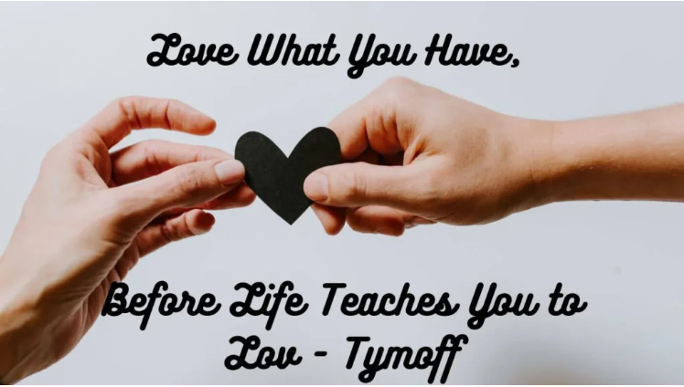 Love what you have before life teaches you to love -- Tymoff