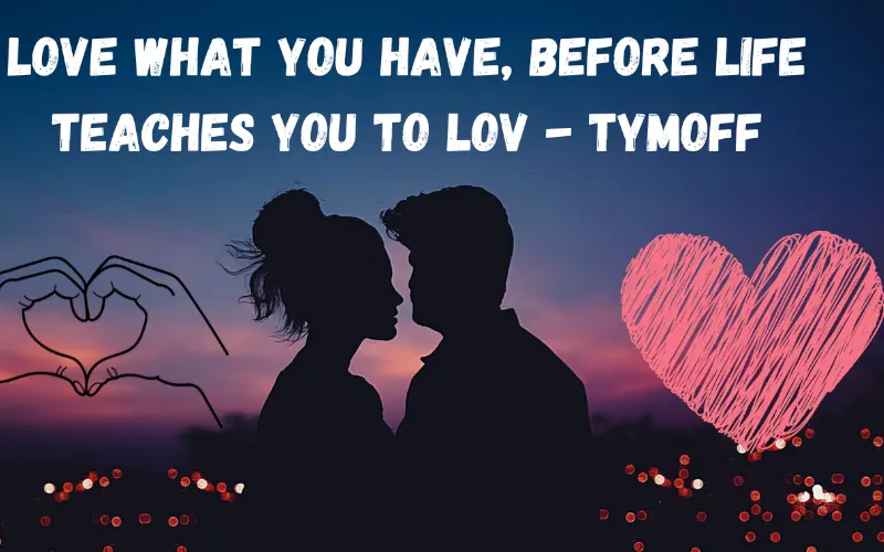 Love what you have before life teaches you to love -- Tymoff